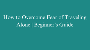 How to Overcome Fear of Traveling Alone | Beginner’s Guide