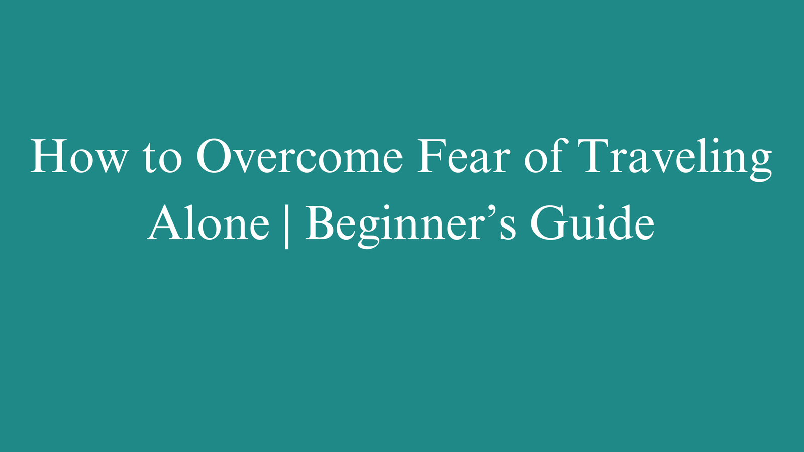 How to Overcome Fear of Traveling Alone | Beginner’s Guide