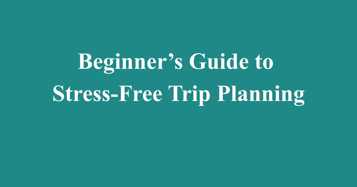 Beginner’s Guide to Stress-Free Trip Planning