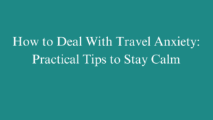 How to Deal With Travel Anxiety: Practical Tips to Stay Calm