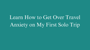 Learn How to Get Over Travel Anxiety on My First Solo Trip