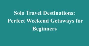 Solo Travel Destinations: Perfect Weekend Getaways for Beginners