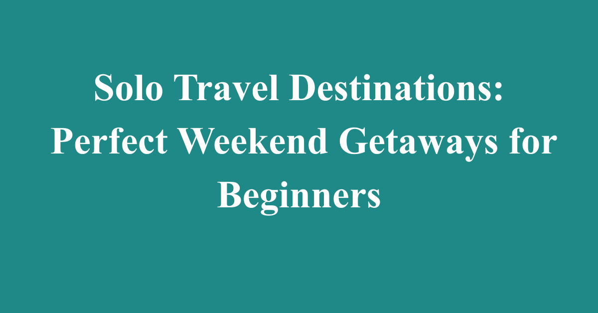 Solo Travel Destinations: Perfect Weekend Getaways for Beginners