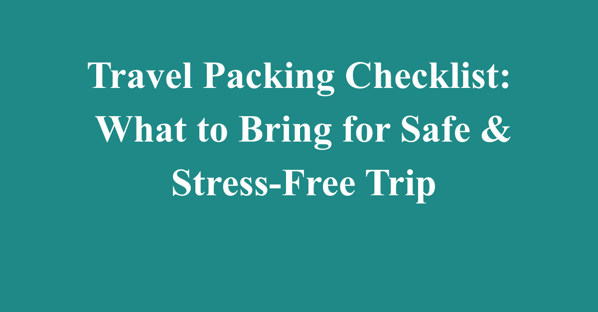 Travel Packing Checklist: What to Bring for Safe & Stress-Free Trip