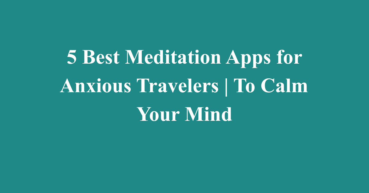 5 Best Meditation Apps for Anxious Travelers | To Calm Your Mind