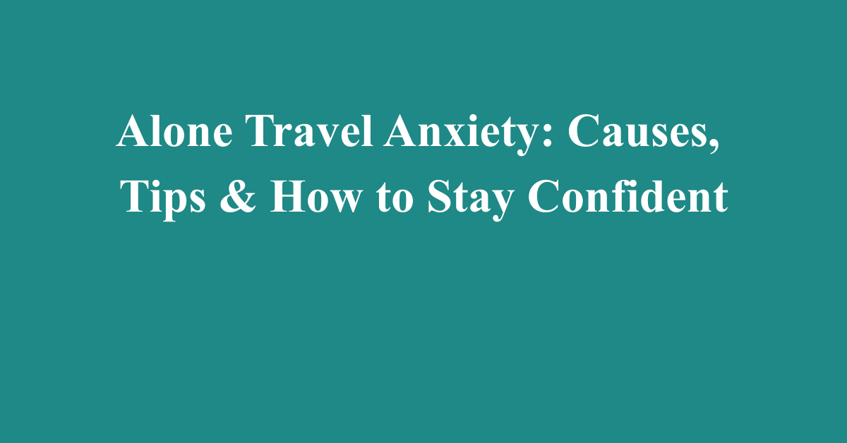 Alone Travel Anxiety: Causes, Tips & How to Stay Confident