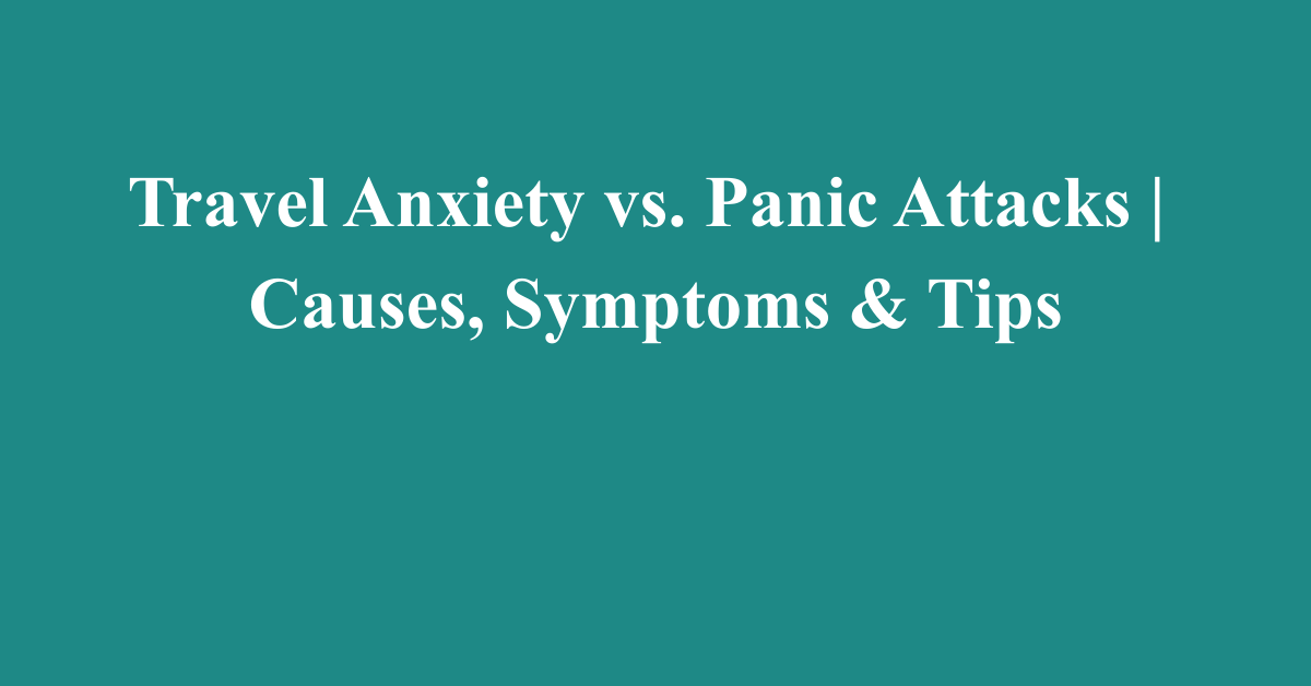 Travel Anxiety vs. Panic Attacks | Causes, Symptoms & Tips