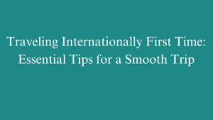 Traveling Internationally First Time: Essential Tips for a Smooth Trip