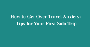 How to Get Over Travel Anxiety: Tips for Your First Solo Trip