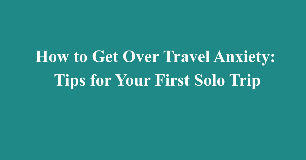 How to Get Over Travel Anxiety: Tips for Your First Solo Trip