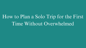 How to Plan a Solo Trip for the First Time Without Overwhelmed
