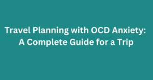 Travel Planning with OCD Anxiety: A Complete Guide for a Trip