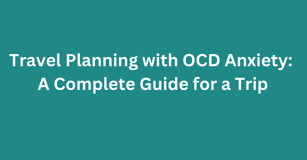 Travel Planning with OCD Anxiety: A Complete Guide for a Trip