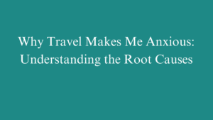 Why Travel Makes Me Anxious: Understanding the Root Causes