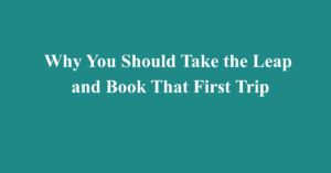 Why You Should Take the Leap and Book That First Trip