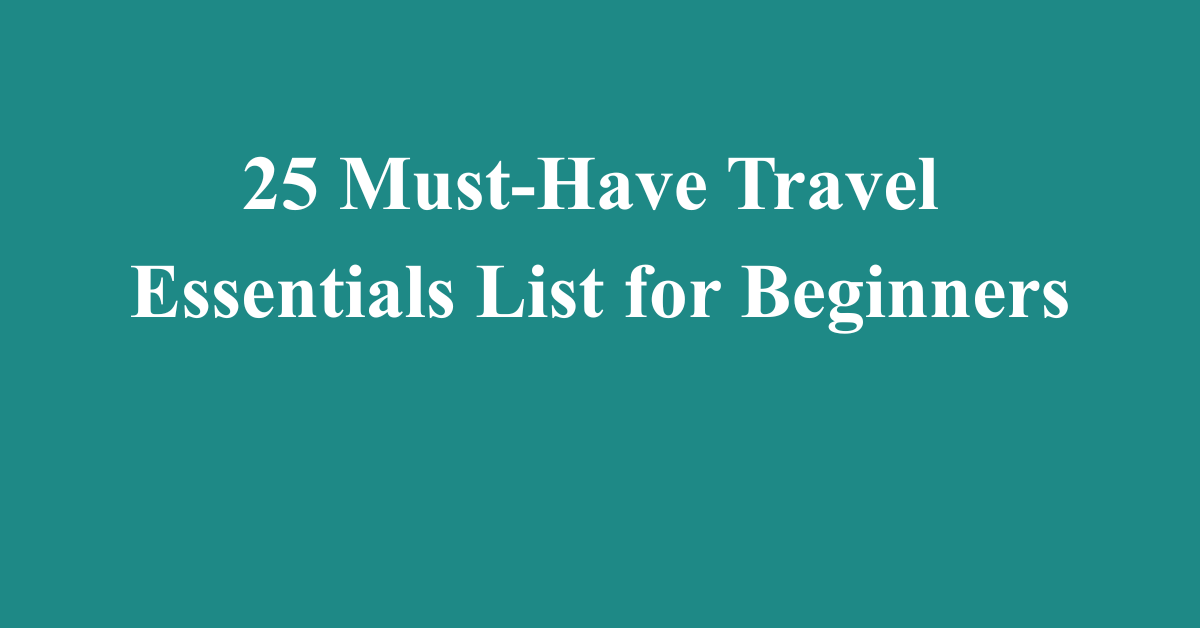 25 Must-Have Travel Essentials List for Beginners