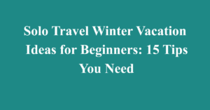 Solo Travel Winter Vacation Ideas for Beginners: 15 Tips You Need