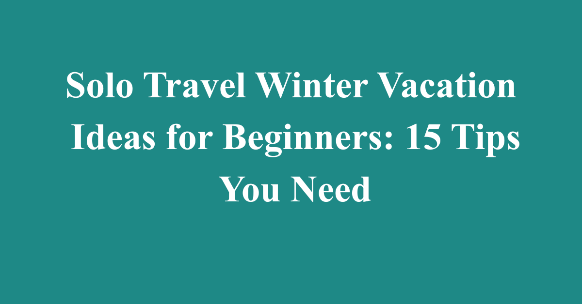 Solo Travel Winter Vacation Ideas for Beginners: 15 Tips You Need