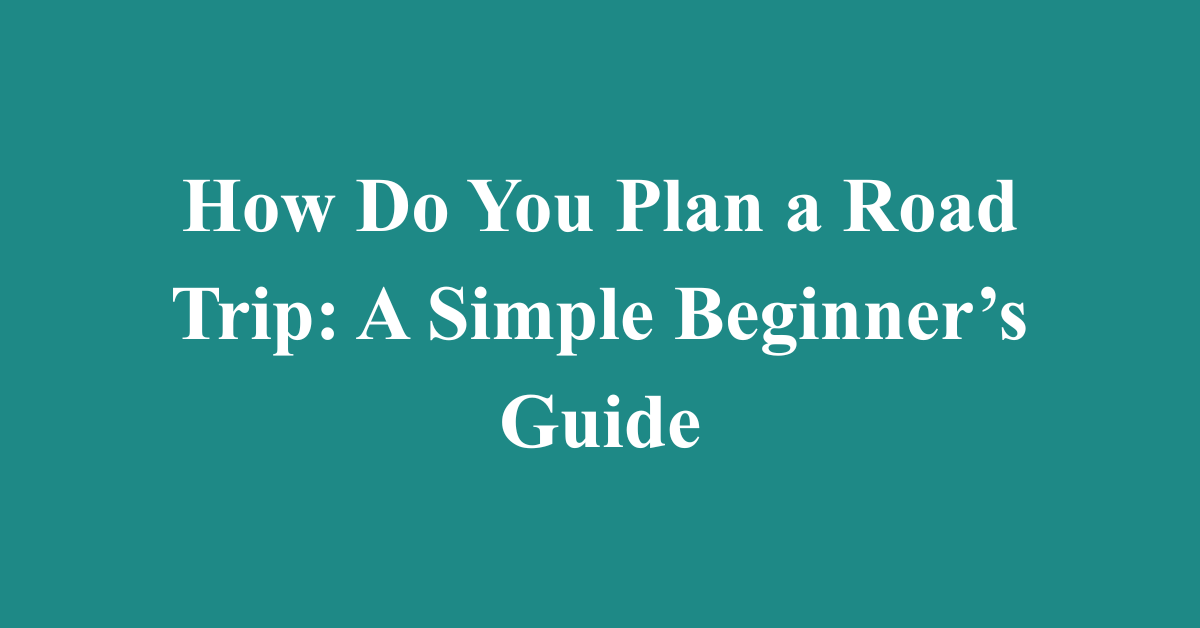 How Do You Plan a Road Trip: A Simple Beginner’s Guide