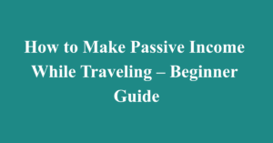 How to Make Passive Income While Traveling – Beginner Guide
