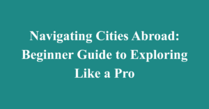 Navigating Cities Abroad: Beginner Guide to Exploring Like a Pro