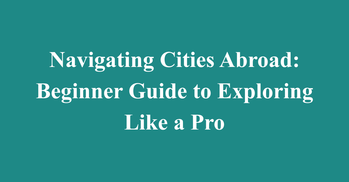 Navigating Cities Abroad: Beginner Guide to Exploring Like a Pro