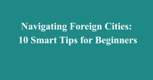 Navigating Foreign Cities: 10 Smart Tips for Beginners