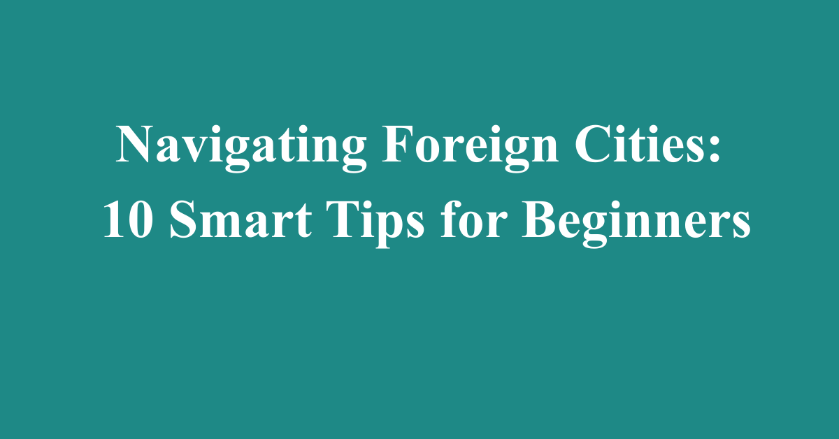 Navigating Foreign Cities: 10 Smart Tips for Beginners