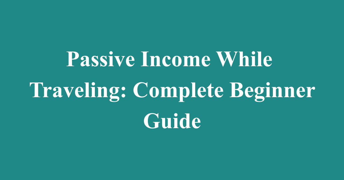 Passive Income While Traveling: Complete Beginner Guide