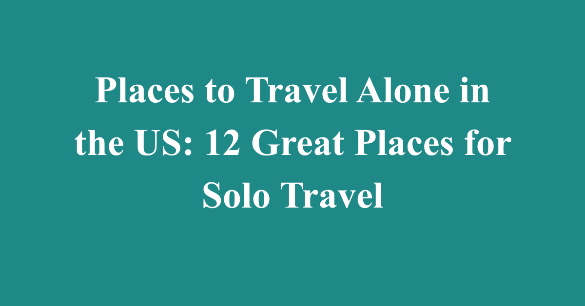 Places to Travel Alone in the US: 12 Great Places for Solo Travel