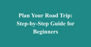 Plan Your Road Trip: Step-by-Step Guide for Beginners