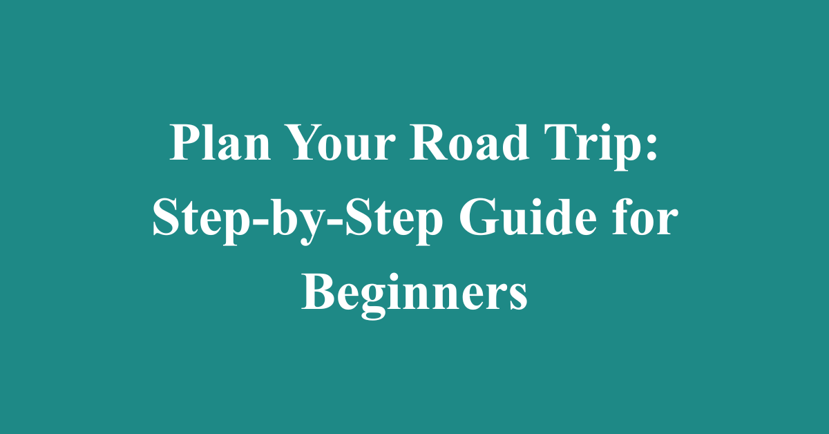 Plan Your Road Trip: Step-by-Step Guide for Beginners
