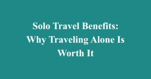 Solo Travel Benefits: Why Traveling Alone Is Worth It