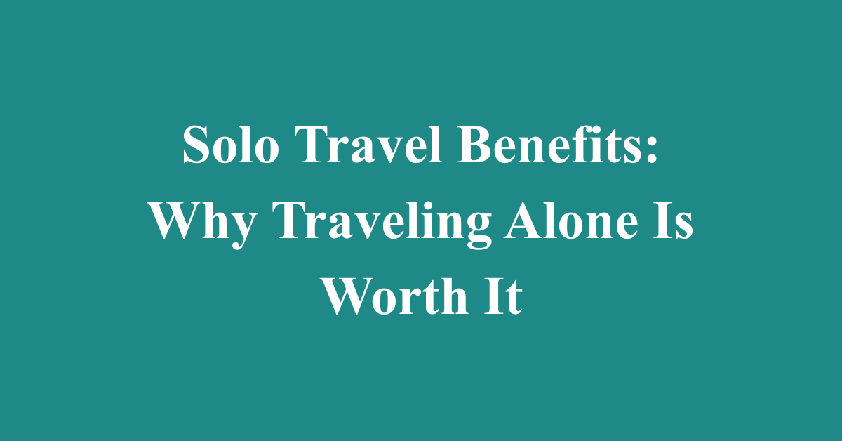 Solo Travel Benefits: Why Traveling Alone Is Worth It