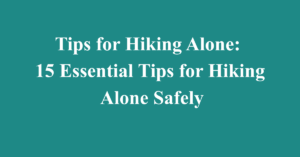 Tips for Hiking Alone: 15 Essential Tips for Hiking Alone Safely