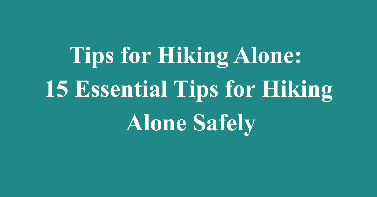 Tips for Hiking Alone: 15 Essential Tips for Hiking Alone Safely