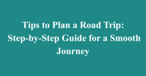 Tips to Plan a Road Trip: Step-by-Step Guide for a Smooth Journey