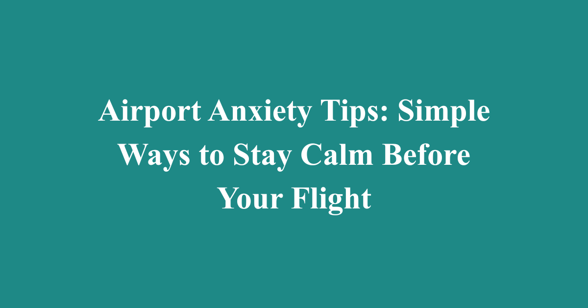 Airport Anxiety Tips: Simple Ways to Stay Calm Before Your Flight