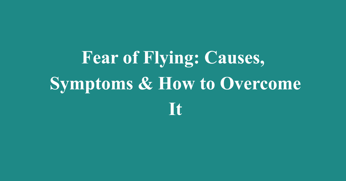 Fear of Flying: Causes, Symptoms & How to Overcome It